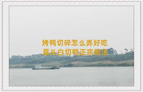 烤鸭切碎怎么弄好吃 藠头白切鸭正宗做法